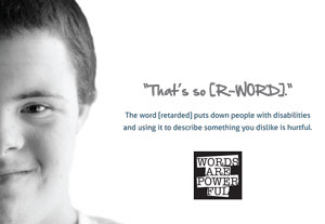 Poster that reads “That’s so [R-WORD]. The word [retarded] puts down people with disabilities and using it to describe something you dislike is hurtful.“